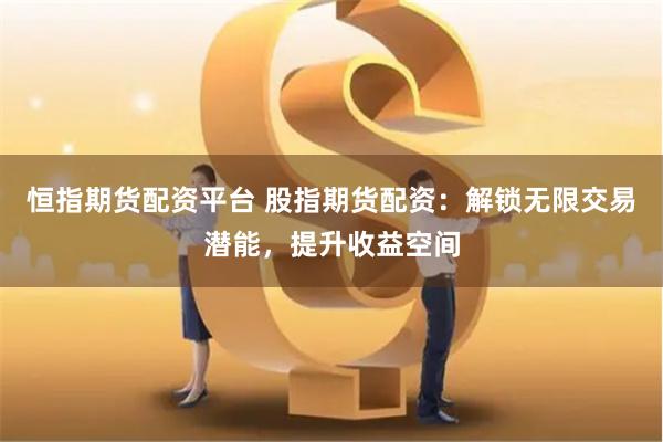 恒指期货配资平台 股指期货配资：解锁无限交易潜能，提升收益空间