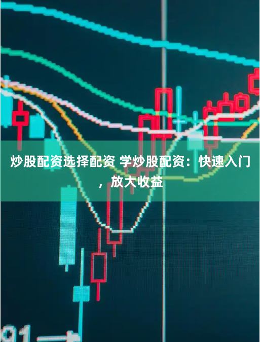 炒股配资选择配资 学炒股配资：快速入门，放大收益