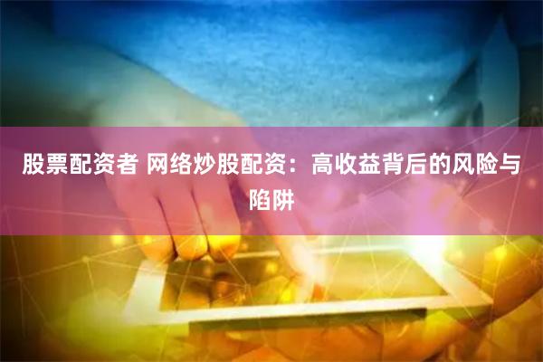 股票配资者 网络炒股配资：高收益背后的风险与陷阱
