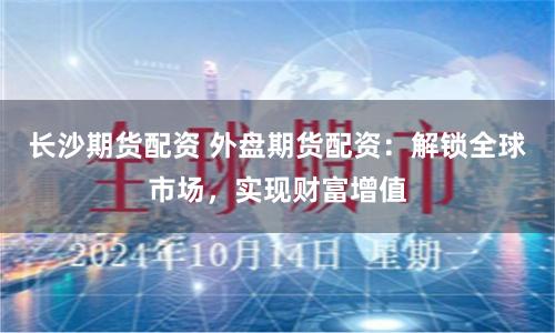 长沙期货配资 外盘期货配资：解锁全球市场，实现财富增值