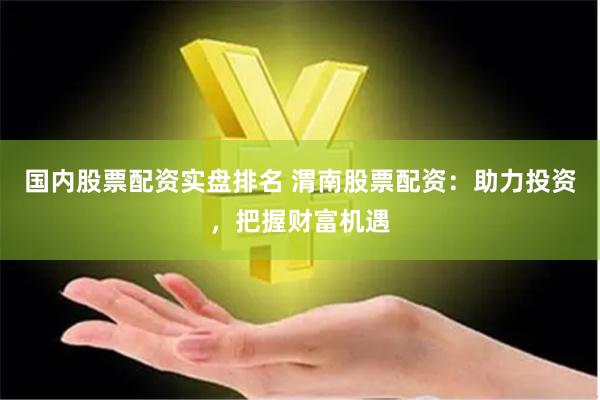 国内股票配资实盘排名 渭南股票配资：助力投资，把握财富机遇