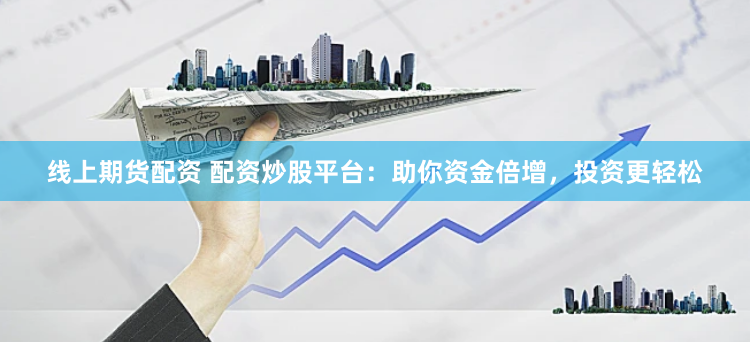 线上期货配资 配资炒股平台：助你资金倍增，投资更轻松