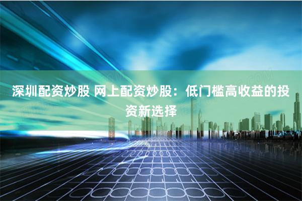 深圳配资炒股 网上配资炒股：低门槛高收益的投资新选择