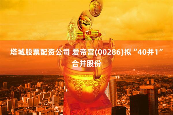 塔城股票配资公司 爱帝宫(00286)拟“40并1”合并股份