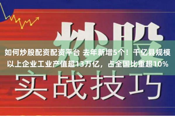 如何炒股配资配资平台 去年新增5个！千亿县规模以上企业工业产值超13万亿，占全国比重超10%