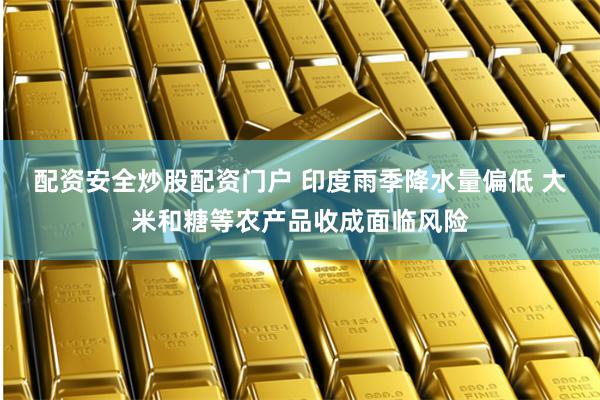 配资安全炒股配资门户 印度雨季降水量偏低 大米和糖等农产品收成面临风险