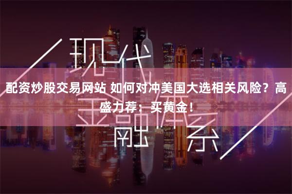 配资炒股交易网站 如何对冲美国大选相关风险？高盛力荐：买黄金！