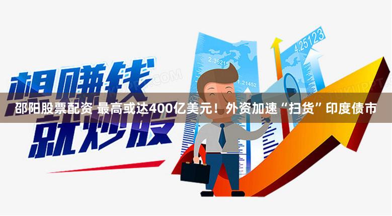 邵阳股票配资 最高或达400亿美元！外资加速“扫货”印度债市
