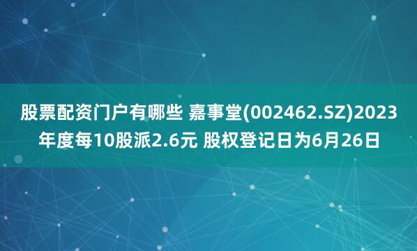 股票配资门户有哪些 嘉事堂(002462.SZ)2023年度每10股派2.6元 股权登记日为6月26日