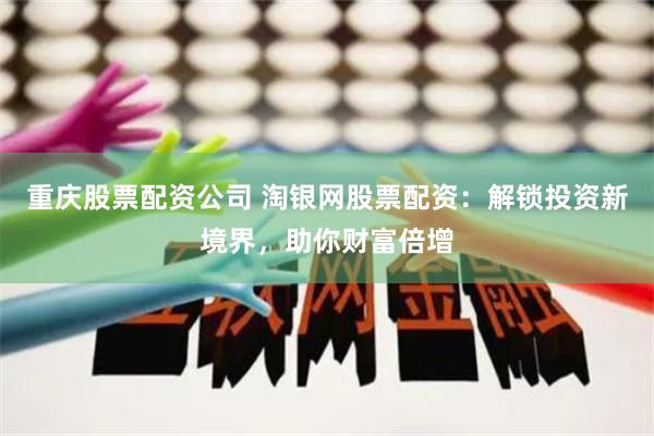 重庆股票配资公司 淘银网股票配资：解锁投资新境界，助你财富倍增