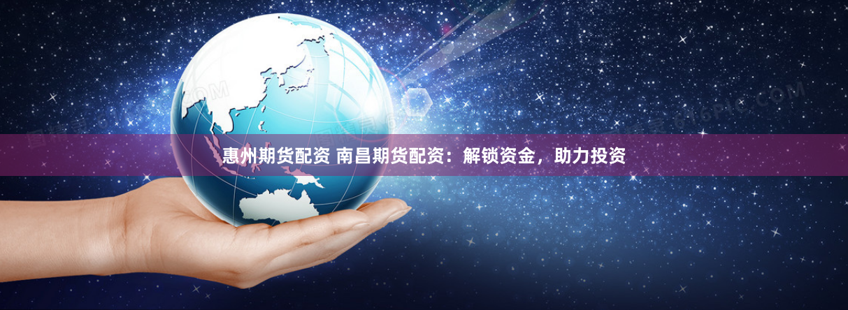 惠州期货配资 南昌期货配资：解锁资金，助力投资
