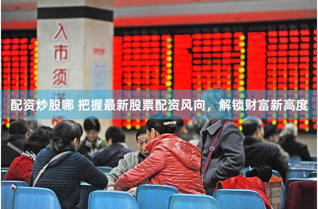 配资炒股哪 把握最新股票配资风向，解锁财富新高度