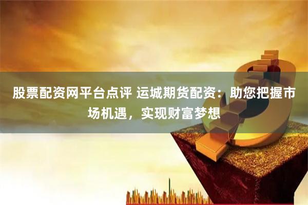 股票配资网平台点评 运城期货配资：助您把握市场机遇，实现财富梦想