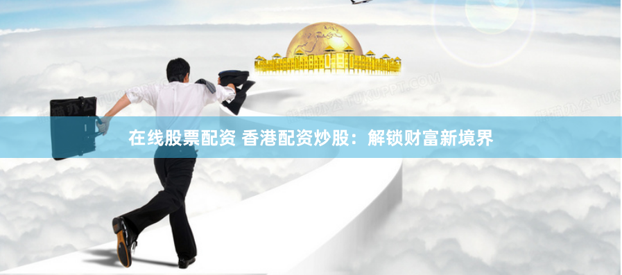 在线股票配资 香港配资炒股：解锁财富新境界