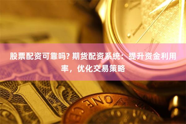 股票配资可靠吗? 期货配资系统：提升资金利用率，优化交易策略