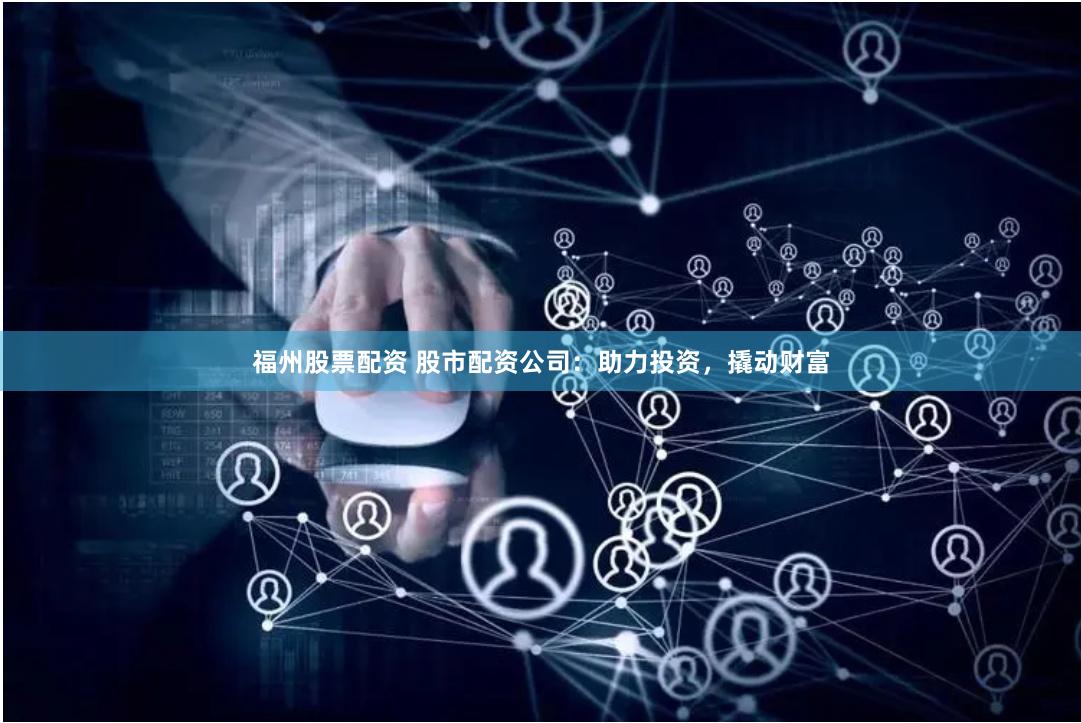 福州股票配资 股市配资公司：助力投资，撬动财富