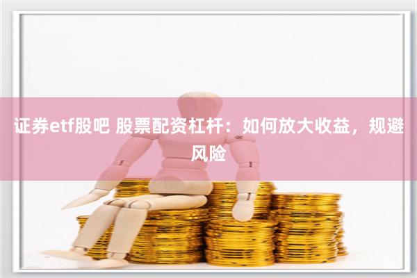 证券etf股吧 股票配资杠杆：如何放大收益，规避风险