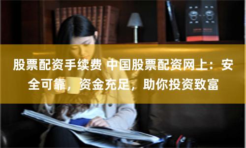股票配资手续费 中国股票配资网上：安全可靠，资金充足，助你投资致富
