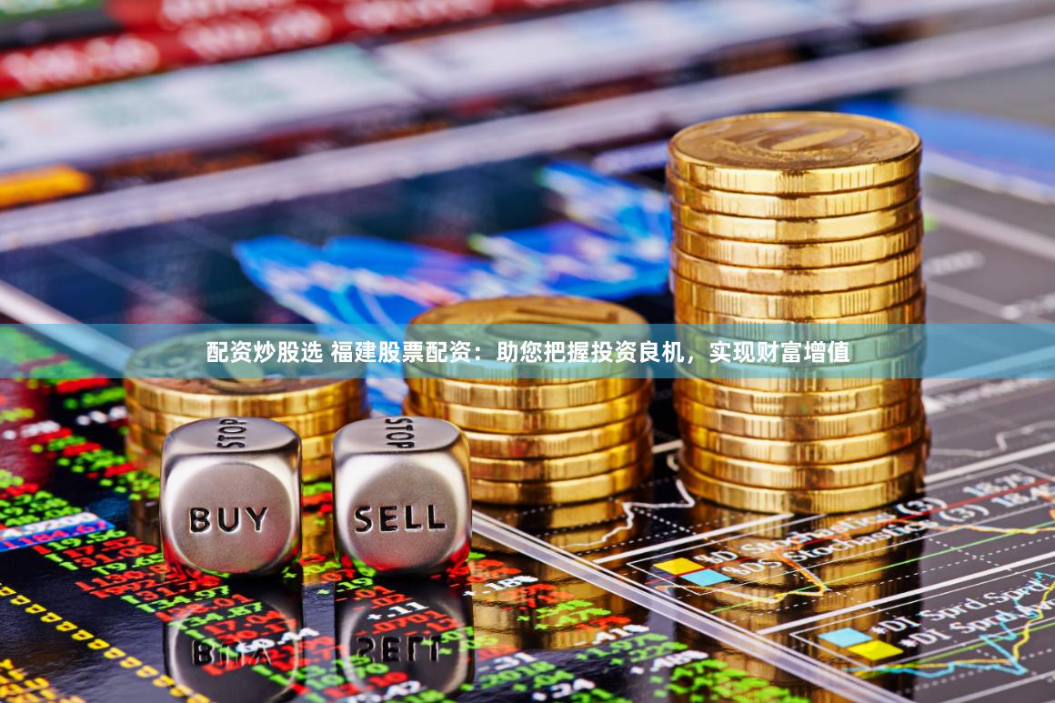 配资炒股选 福建股票配资：助您把握投资良机，实现财富增值