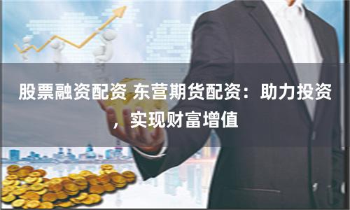 股票融资配资 东营期货配资：助力投资，实现财富增值