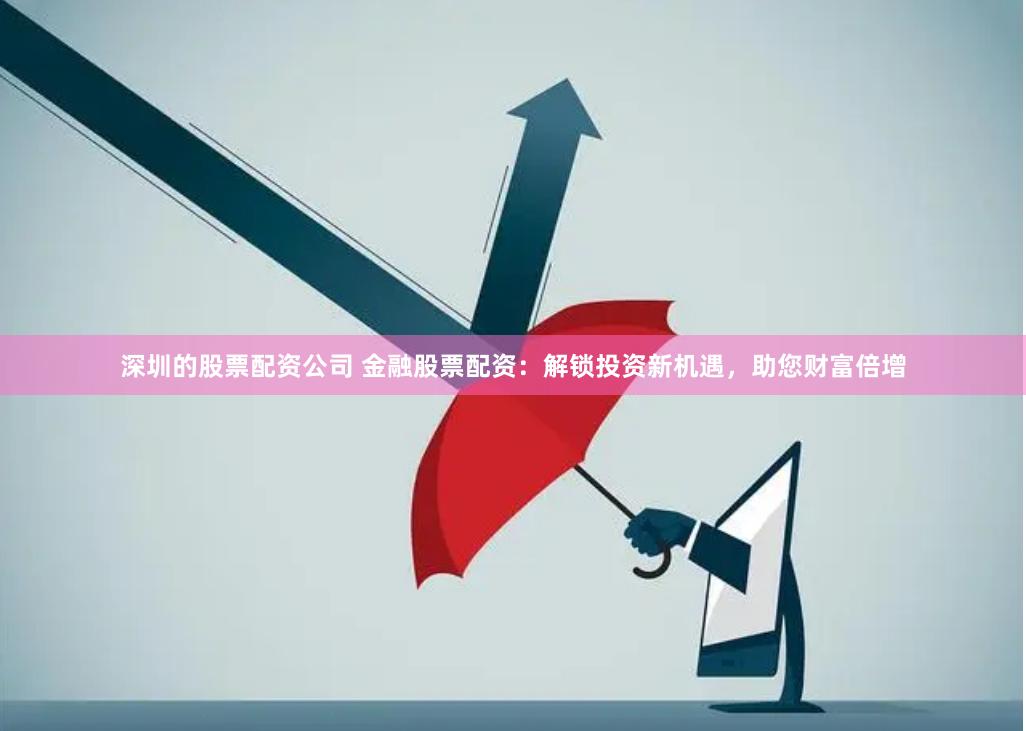 深圳的股票配资公司 金融股票配资：解锁投资新机遇，助您财富倍增