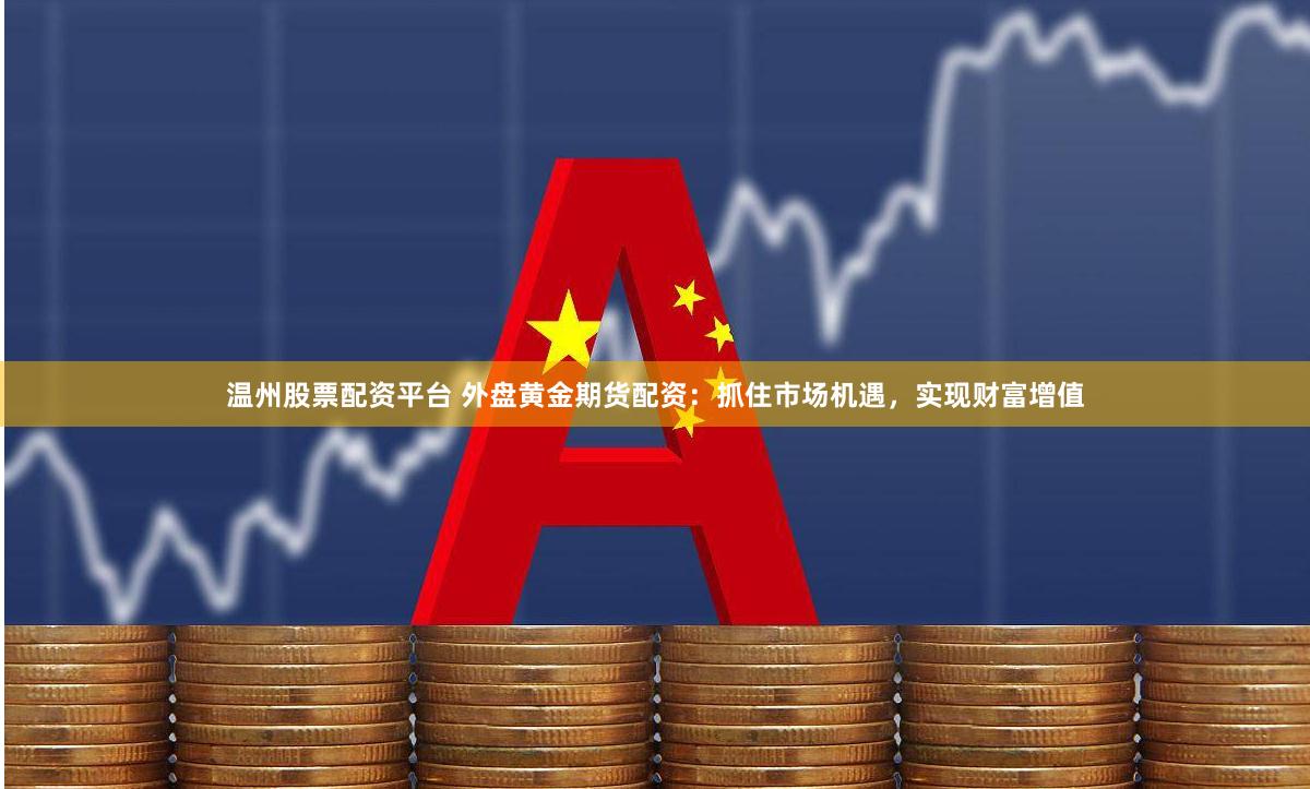 温州股票配资平台 外盘黄金期货配资：抓住市场机遇，实现财富增值