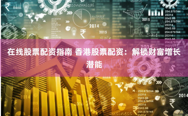 在线股票配资指南 香港股票配资：解锁财富增长潜能