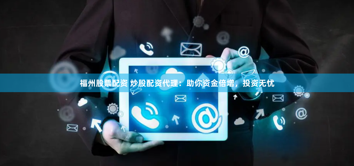 福州股票配资 炒股配资代理：助你资金倍增，投资无忧
