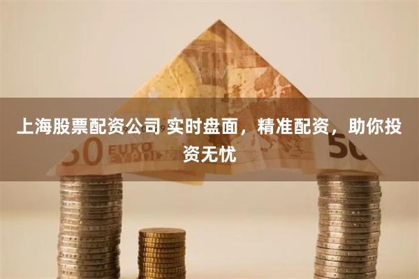 上海股票配资公司 实时盘面，精准配资，助你投资无忧
