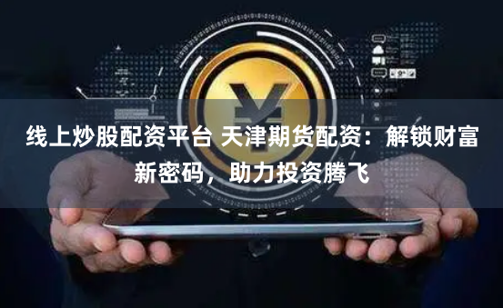 线上炒股配资平台 天津期货配资：解锁财富新密码，助力投资腾飞