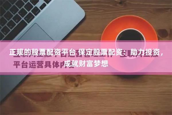 正规的股票配资平台 保定股票配资：助力投资，成就财富梦想