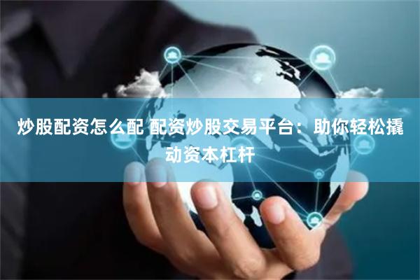 炒股配资怎么配 配资炒股交易平台：助你轻松撬动资本杠杆