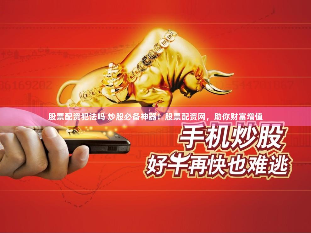 股票配资犯法吗 炒股必备神器！股票配资网，助你财富增值