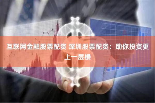 互联网金融股票配资 深圳股票配资：助你投资更上一层楼