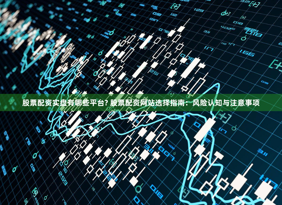 股票配资实盘有哪些平台? 股票配资网站选择指南：风险认知与注意事项