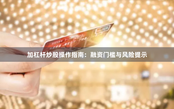 加杠杆炒股操作指南：融资门槛与风险提示
