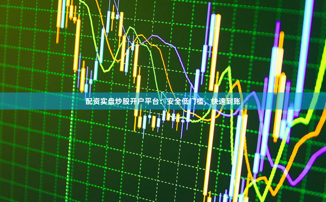 配资实盘炒股开户平台：安全低门槛，快速到账