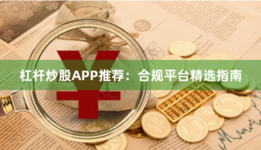 杠杆炒股APP推荐：合规平台精选指南