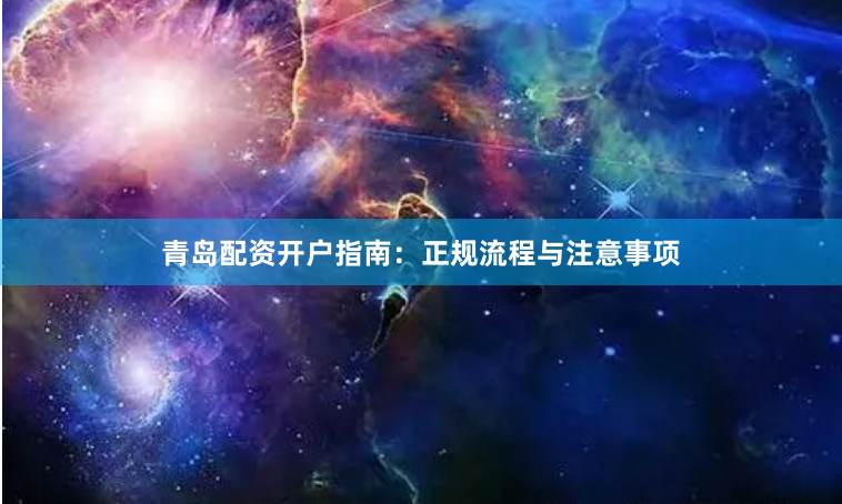 青岛配资开户指南：正规流程与注意事项