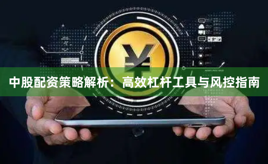中股配资策略解析：高效杠杆工具与风控指南