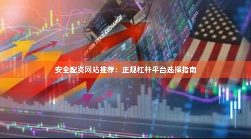 安全配资网站推荐：正规杠杆平台选择指南