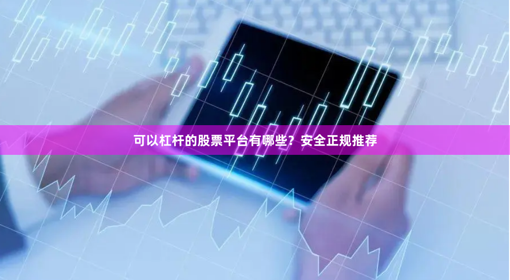 可以杠杆的股票平台有哪些？安全正规推荐